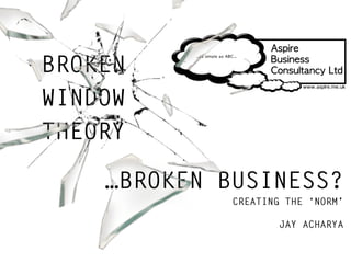 BROKEN 
WINDOW 
THEORY 
…BROKEN BUSINESS? 
CREATING THE ‘NORM’ 
JAY ACHARYA 
 