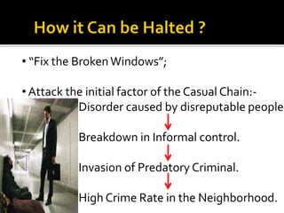 • “Fix the BrokenWindows”;
• Attack the initial factor of the Casual Chain:-
Disorder caused by disreputable people
Breakdown in Informal control.
Invasion of Predatory Criminal.
High Crime Rate in the Neighborhood.
 