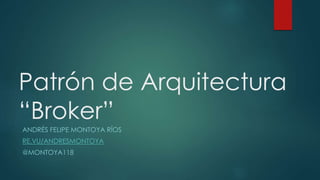 Patrón de Arquitectura
“Broker”
ANDRÉS FELIPE MONTOYA RÍOS
RE.VU/ANDRESMONTOYA
@MONTOYA118
 