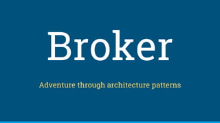 Broker
Adventure through architecture patterns
 