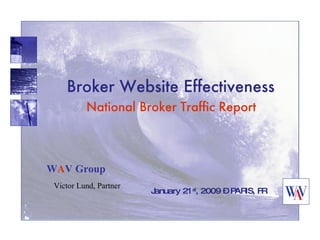 Broker Website Effectiveness   National Broker Traffic Report  January 21 st , 2009 – PARIS, FR W A V Group Victor Lund, Partner 