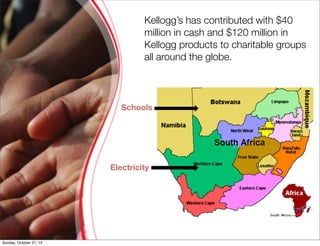 Kelloggs has contributed with $40
million in cash and $120 million in
Kellogg products to charitable groups
all around the globe.

Schools

Electricity

Sunday, October 27, 13

 