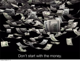 Dont start with the money.
Sunday, October 27, 13

 