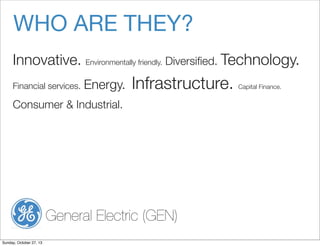 WHO ARE THEY?
Innovative. Environmentally friendly. Diversi?ed. Technology.
Financial services.

Energy.

Infrastructure.

Consumer & Industrial.

General Electric (GEN)
Sunday, October 27, 13

Capital Finance.

 