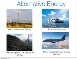 Alternative Energy

Wind turbines in Turkey

Reducing the use of coal in
China.
Sunday, October 27, 13

Solar transportation

Making airplanes more energy
ef?cient

 
