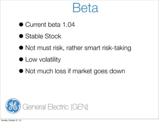 Beta
? Current beta 1.04
? Stable Stock
? Not must risk, rather smart risk-taking
? Low volatility
? Not much loss if market goes down
General Electric (GEN)
Sunday, October 27, 13

 