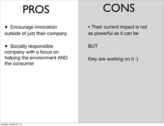 PROS

CONS

Encourage innovation
outside of just their company

? Their current impact is not

?

BUT

?

Socially responsible
company with a focus on
helping the environment AND
the consumer

CONS

Sunday, October 27, 13

as powerful as it can be

they are working on it :)

 