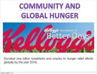 Donated one billion breakfasts and snacks to hunger relief efforts
globally by the year 2016.

Sunday, October 27, 13

 