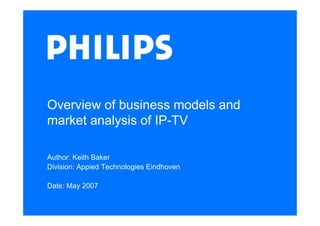 Overview of business models and
market analysis of IP-TV

Author: Keith Baker
Division: Appied Technologies Eindhoven

Date: May 2007
 