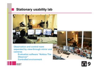 Stationary usability lab




Observation and control room
separated by view-through mirror and
cameras
   Evaluation software “Noldus The
   Observer”
   Controlled environment

                                       15
 