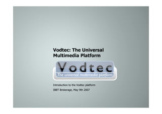 Vodtec: The Universal
Multimedia Platform




Introduction to the Vodtec platform
IBBT Brokerage, May 9th 2007
 