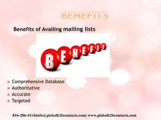 Benefits of Availing mailing lists
 Comprehensive Database
 Authoritative
 Accurate
 Targeted
816-286-4114|info@globalb2bcontacts.com| www.globalb2bcontacts.com
 