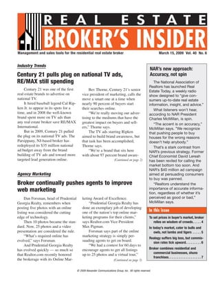 R E A L                                                       E S T A T E
                BROKER’S INSIDER
Management and sales tools for the residential real estate broker                                              March 15, 2009 Vol. 40 No. 6


Industry Trends
                                                                                                       NAR’s new approach:
Century 21 pulls plug on national TV ads,                                                              Accuracy, not spin
RE/MAX still spending                                                                                    The National Association of
                                                                                                      Realtors has launched Real
    Century 21 was one of the first              Bev Thorne, Century 21’s senior                      Estate Today, a weekly radio
real estate brands to advertise on          vice president of marketing, calls the                    show designed to “give con-
national TV.                                move a smart one at a time when                           sumers up-to-date real estate
    It hired baseball legend Cal Rip-       nearly 90 percent of buyers start                         information, insight, and advice.”
ken Jr. to appear in its spots for a        their searches online.                                       What listeners won’t hear,
time, and in 2008 the well-known                 “We’re really moving our adver-                      according to NAR President
brand spent more on TV ads than             tising to the mediums that have the                       Charles McMillan, is spin.
any real estate broker save RE/MAX          greatest impact on buyers and sell-                          “The accent is on accuracy,”
International.                              ers,” Thorne says.                                        McMillan says. ”We recognize
    But in 2009, Century 21 pulled               The TV ads starring Ripken                           that pushing people to buy
the plug on its national TV ads. The        aimed to build brand awareness, but                       houses for the wrong reasons
Parsippany, NJ-based broker has             that task has been accomplished,                          doesn’t help anybody.”
redeployed its $35 million national         Thorne says.                                                 That’s a stark contrast from
ad budget away from the brand                    “We’re a brand that sits here                        NAR’s previous strategy. Former
building of TV ads and toward more          with about 97 percent brand aware-                        Chief Economist David Lereah
targeted lead generation online.                                        (Continued on page 2)         has been reviled for calling the
                                                                                                      market bottom too soon. And
                                                                                                      NAR’s $40 million ad campaign
Agency Marketing                                                                                      aimed at persuading consumers
                                                                                                      to buy was panned.
Broker continually pushes agents to improve                                                              “Realtors understand the
                                                                                                      importance of accurate informa-
web marketing                                                                                         tion, regardless of whether it’s
     Dan Forsman, head of Prudential        keting Award of Excellence.                               perceived as good or bad,”
Georgia Realty, remembers when                  “Prudential Georgia Realty has                        McMillan says.
posting five photos with an online          done an exemplary job of developing
listing was considered the cutting          one of the nation’s top online mar-                       In this issue
edge of technology.                         keting programs for their clients,”                       To set prices in buyer’s market, broker
     Then 10 photos became the stan-        says Realtor.com Vice President                              relies on wisdom of crowds. . . . . 4
dard. Now, 25 photos and a video            Max Pigman.                                               In today’s market, cater to bulls and
presentation are considered the rule.           Forsman says part of the online                           owls, not lambs and tigers . . . . . 5
     “What’s required online has            marketing strategy is simply per-
                                                                                                      Realogy suffers big loss, but commis-
evolved,” says Forsman.                     suading agents to get on board.                             sion rates tick upward. . . . . . . . . 6
     And Prudential Georgia Realty              “We had a contest for 60 days to
has evolved quickly — so much so            encourage agents to get all listings                      Broker combines residential and
                                                                                                         commercial businesses, shuns
that Realtor.com recently honored           up to 25 photos and a virtual tour,”
                                                                                                         franchises. . . . . . . . . . . . . . . . . . . 7
the brokerage with its Online Mar-                                     (Continued on page 3)


                                        © 2009 Alexander Communications Group, Inc. All rights reserved.
 