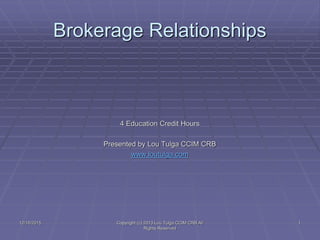Brokerage Relationships
4 Education Credit Hours
Presented by Lou Tulga CCIM CRB
www.loutulga.com
12/16/2015 Copyright (c) 2013 Lou Tulga CCIM CRB All
Rights Reserved
1
 