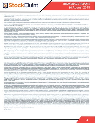 4
BROKERAGE REPORT
30 August 2019
The information and views in this website & all the services we provide are believed to be reliable, but we do not accept any responsibility (or liability) for errors of fact or opinion. Users have the right to choose the product/s
that suits them the most.
Investment in equity shares has its own risks. Sincere efforts have been made to present the right investment perspective. The information contained herein is based on analysis and on sources that we consider reliable. We,
however, do not vouch for the consistency or the completeness thereof. This material is for personal information and we are not responsible for any loss incurred due to it & take no responsibility whatsoever for any financial
profits or loss which may arise from the recommendations above.
stock QUINT does not purport to be an invitation or an offer to buy or sell any financial instrument. Analyst or any person related to stock QUINT might be holding positions in the stocks recommended.
Our clients (paid or unpaid), any third party or anyone else have no rights to forward or share our calls or sms or reports or any information provided by us to/with anyone which is received directly or indirectly by them. If
found so then serious legal actions can be taken.
By accessing stockquint.com or any of its associate/group sites, you have read, understood and agree to be legally bound by the terms of the following disclaimer and user agreement.
stockquint.com has taken due care and caution in compilation of data for its web site. The views and investment tips expressed by investment experts on stockquint.com are their own, and not that of the website or its
management. stockquint.com advises users to check with certified experts before taking any investment decision. However, stockquint.com does not guarantee the consistency, adequacy or completeness of any information
and is not responsible for any errors or omissions or for the results obtained from the use of such information. stockquint.com especially states that it has no financial liability whatsoever to any user on account of the use of
information provided on its website.
stockquint.com is not responsible for any errors, omissions or representations on any of our pages or on any links on any of our pages. stockquint.com does not endorse in anyway any advertisers on our web pages. Please
verify the veracity of all information on your own before undertaking any alliance.
The information on this website is updated from time to time. stockquint.com however excludes any warranties (whether expressed or implied), as to the quality, consistency, efficacy, completeness, performance, fitness or
any of the contents of the website, including (but not limited) to any comments, feedback and advertisements contained within the site.
This website contains material in the form of inputs submitted by users and stockquint.com accepts no responsibility for the content or consistency of such content nor does stockquint.com make any representations by virtue
of the contents of this website in respect of the existence or availability of any goods and services advertised in the contributory sections. stockquint.com makes no warranty that the contents of the website are free from
infection by viruses or anything else which has contaminating or destructive properties and shall have no liability in respect thereof.
Part of this website contains advertising and other material submitted to us by third parties. Kindly note that those advertisers are responsible for ensuring that material submitted for inclusion on the website complies with
all legal requirements. Although acceptance of advertisements on the website is subject to our terms and conditions which are available on request, we do not accept liability in respect of any advertisements.
This website will contain articles contributed by several individuals. The views are exclusively their own and do not necessarily represent the views of the website or its management. The linked sites are not under our control
and we are not responsible for the contents of any linked site or any link contained in a linked site, or any changes or updates to such sites. stockquint.com is providing these links to you only as a convenience, and the
inclusion of any link does not imply endorsement by us of the site.
There are risks associated with utilizing internet and short messaging system (sms) based information and research dissemination services. Subscribers are advised to understand that the services can fail due to failure of
hardware, software, and internet connection. While we ensure that the messages are delivered in time to the subscribers mobile network, the delivery of these messages to the customer's mobile phone/handset is the
responsibility of the customer's mobile network. Sms may be delayed and/or not delivered to the customer's mobile phone/handset on certain days, owing to technical reasons and stockquint.com cannot be held responsible
for the same.
stockquint.com hereby expressly disclaims any implied warranties imputed by the laws of any jurisdiction. We consider ourselves and intend to be subject to the jurisdiction only of the court of chennai in india. If you don't
agree with any of our disclaimers above please do not read the material on any of our pages. This site is specifically for users in the territory of india. Although the access to users outside india is not denied, stockquint.com
shall have no legal liabilities whatsoever in any laws of any jurisdiction other than india. We reserve the right to make changes to our site and these disclaimers, terms, and conditions at any time.
Stock trading is inherently risky and you agree to assume complete and full responsibility for the outcomes of all trading decisions that you make, including but not limited to loss of capital. None of the stock trading calls
made by stockquint.com and group companies associated with it should be construed as an offer to buy or sell securities, nor advice to do so. All comments and posts made by stockquint.com, group companies associated
with it and employees/owners are for information purposes only and under no circumstances should be used for actual trading. Under no circumstances should any person at this site make trading decisions based solely on
the information discussed herein. We are not a qualified financial advisor and you should not construe any information discussed herein to constitute investment advice. It is informational in nature.
You should consult a qualified broker or other financial advisor prior to making any actual investment or trading decisions. You agree to not make actual stock trades based on comments on the site, nor on any techniques
presented nor discussed in this site or any other form of information presentation. All information is for educational and informational use only. You agree to consult with a registered investment advisor, which we are not,
prior to making any trading decision of any kind. Hypothetical or simulated performance results have certain inherent limitations. Unlike an actual performance record, simulated results do not represent actual trading. No
representation is being made that any account will or is likely to achieve profits or losses similar to those shown.
stockquint.com operates a real time chat room intended to provide a private forum for users to exchange information and to discuss various investing techniques. You agree, by accessing this or any associated site,
stockquint.com bears no liability for any postings on the website or actions of associate site. We reserve the right to deny service to anyone. You, and not stockquint.com, assume the entire cost and risk of any trading you
choose to undertake. You are solely responsible for making your own investment decisions. If you choose to engage in such transactions with or without seeking advice from a licensed and qualified financial advisor or entity,
then such decision and any consequences flowing there from are your sole responsibility. The information and commentaries are not meant to be an endorsement or offering of any stock purchase. They are meant to be a
guide only, which must be tempered by the investment experience and independent decision making process of the subscriber. stockquint.com or any employees are in no way liable for the use of the information by others in
investing or trading in investment vehicles utilizing the principles disclosed herein. stockquint.com or any of its employees do not represent themselves as acting in the position of an investment advisor or investment
manager for the use of the information in this service. The materials and information in, and provided by, this site are not, and should not be construed as an offer to buy or sell any of the securities named in materials,
services, or on-line postings.
We encourage all investors to use the information on the site as a resource only to further their own research on all featured companies, stocks, sectors, markets and information presented on the site. Nothing published on
this site should be considered as investment advice.
stockquint.com, its management, its associate companies and/or their employees take no responsibility for the veracity, validity and the correctness of the expert recommendations or other information or research. Although
we attempt to research thoroughly on information provided herein, there are no guarantees in consistency. The information presented on the site has been gathered from various sources believed to be providing correct
information. stockquint.com, group, companies, associates and/or employees are not responsible for errors, inaccuracies if any in the content provided on the site. Any prediction made on the direction of the stock market or
on the direction of individual stocks may prove to be incorrect. Users/visitors are expected to refer to other investment resources to verify the consistency of the data posted on this site on their own.
stockquint.com does not represent or endorse the consistency or reliability of any of the information, conversation, or content contained on, distributed through, or linked, downloaded or accessed from any of the services
contained on this website (hereinafter, the "service"), nor the quality of any products, information or other materials displayed, purchased, or obtained by you as a result of any other information or offer by or in connection
with the service.
Neither stockquint.com nor its principals, agents, associates or employees, are licensed to provide investment advice. No materials in stockquint.com, either on behalf of stockquint.com or any site host, or any participant in
stockquint.com or any of its associated sites should be taken as investment advice directly, indirectly, implicitly, or in any manner whatsoever, including but not limited to trading of stocks on a short term or long term basis,
or trading of any financial instruments whatsoever. Past performance is not an indicator of future returns. All the analyst commentary provided on stockquint.com is provided for information purposes only. This information is
not a recommendation or solicitation to buy or sell any securities. Your use of this and all information contained on stockquint.com is governed by these terms and conditions of use. This material is based upon information
that we consider reliable, but we do not represent that it is consistent or complete, and that it should be relied upon, as such. You should not rely solely on the information in making any investment. Rather, you should use
the information only as a starting point for doing additional independent research in order to allow you to form your own opinion regarding investments. By using stockquint.com including any software and content contained
therein, you agree that use of the service is entirely at your own risk. stockquint.com is not a registered investment advisor or a broker dealer. You understand and acknowledge that there is a very high degree of risk involved
in trading securities. Past results of any trader published on this website are not an indicator of future returns by that trader, and are not an indicator of future returns which be realized by you. Any information, opinions,
advice or offers posted by any person or entity logged in to stockquint.com or any of its associated sites is to be construed as public conversation only. stockquint.comm makes no warranties and gives no assurances regarding
the truth, timeliness, reliability, or good faith of any material posted on stockquint.com. stockquint.com does not warranties that trading methods or systems presented in their services or the information herein, or obtained
from advertisers or members will result in profits or losses.
Any surfing and reading of the information is the acceptance of this disclaimer.
All rights reserved.
 