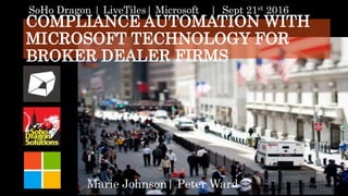 COMPLIANCE AUTOMATION WITH
MICROSOFT TECHNOLOGY FOR
BROKER DEALER FIRMS
Marie Johnson| Peter Ward<>
SoHo Dragon | LiveTiles| Microsoft | Sept 21st 2016
 