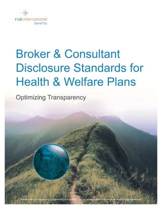 *This document and any attached documents are not to be shared with any third-party without prior written consent from Risk International.
Broker & Consultant
Disclosure Standards for
Health & Welfare Plans
Optimizing Transparency
 