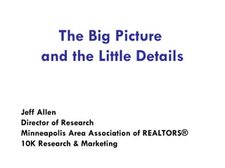 The Big Picture  and the Little Details Jeff Allen Director of Research Minneapolis Area Association of REALTORS® 10K Research & Marketing 