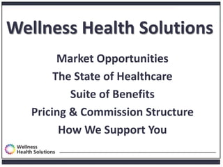 Wellness Health Solutions
         Market Opportunities
        The State of Healthcare
           Suite of Benefits
   Pricing & Commission Structure
         How We Support You
 