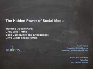 The Hidden Power of Social Media:
Increase Google Rank
Grow Web Traffic
Build Community and Engagement
Drive Leads and Referrals
Adam Japko
President, DigitalSherpa
Network Communications, Inc
Editor and Publisher
WineZag
http://wine-zag.com
 