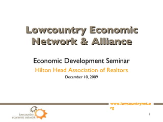 Lowcountry Economic Network & Alliance Economic Development Seminar Hilton Head Association of Realtors December 10, 2009 