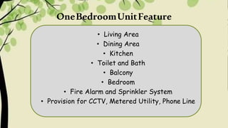 OneBedroomUnitFeature
• Living Area
• Dining Area
• Kitchen
• Toilet and Bath
• Balcony
• Bedroom
• Fire Alarm and Sprinkler System
• Provision for CCTV, Metered Utility, Phone Line
 