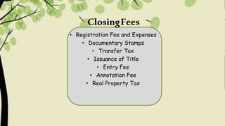 ClosingFees
• Registration Fee and Expenses
• Documentary Stamps
• Transfer Tax
• Issuance of Title
• Entry Fee
• Annotation Fee
• Real Property Tax
 