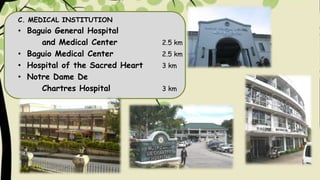 C. MEDICAL INSTITUTION
• Baguio General Hospital
and Medical Center 2.5 km
• Baguio Medical Center 2.5 km
• Hospital of the Sacred Heart 3 km
• Notre Dame De
Chartres Hospital 3 km
 
