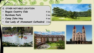 E. OTHER NOTABLE LOCATION
• Baguio Country Club 4 km
• Burnham Park 3 km
• Camp John Hay 4 km
• Our Lady of Atonement Cathedral 3 km
 