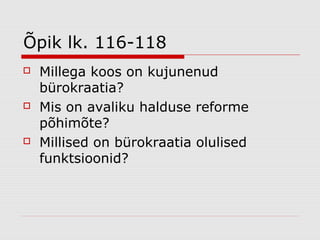 Õpik lk. 116-118
   Millega koos on kujunenud
    bürokraatia?
   Mis on avaliku halduse reforme
    põhimõte?
   Millised on bürokraatia olulised
    funktsioonid?
 