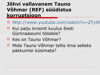 Jõhvi vallavanem Tauno
Võhmar (REF) süüdistus
korruptsioon
   http://www.youtube.com/watch?v=ZTyW8
   Kui palju kroonit kuulus Eesti
    Gümnaasiumi töödele?
   Kes on Tauno Võhmar?
   Mida Tauno Võhmar tellis ilma selleks
    pakkumisi küsimata?
 