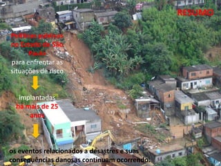 13º Congresso Brasileiro de Geologia de
     Engenharia e Ambiental

                                               RESUMO

Políticas públicas
no Estado de São
       Paulo
para enfrentar as
situações de risco


   implantadas
  há mais de 25
      anos



os eventos relacionados a desastres e suas
consequências danosas continuam ocorrendo.
 