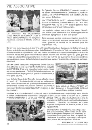 VIE ASSOCIATIVE
Bro LOKIREG n°36 - Juillet 2015
Bulletin municipal d’informations de Locquirec40
En Optimist, Titouan BERGEROUX mène le champion-
nat devant son frère Mathurin et Clémence LE JAN-KER-
VELLEC est 5ème
et 2ème
féminine tout en étant une des
plus jeunes de la série.
Nils TOQUER-PRIOL est 7ème
, Johanna GUILLERM est
10ème
et 3ème
féminine, Juliette CHARLOU est 19ème
, Félix
THIELEUX-VILETTE est 21ème
avec du potentiel mais
pénalisé par un championnat incomplet.
L’an prochain, certains vont monter d’un niveau, bien sûr
plus difficile ou se réorienter sur un autre support tout en
continuant à progresser et à se faire plaisir.
Dans quelques années, ces jeunes régatiers seront mo-
niteurs et encadreront, avec une grosse expérience ma-
ritime, garante de qualité et de sécurité pour les
stagiaires de l’été.
Car en voile comme partout, le talent ne suffit pas et les structures du département et de la Ligue de
Bretagne de Voile complétées par celles de la Fédération Française de Voile permettent aux sportifs
motivés de vivre leur passion au plus haut niveau sous réserve d’investissement personnel et d’un
minimum de résultats pour franchir chaque étape. Ils sont aidé en cela à partir du lycée, par des
écoles qui adaptent le cursus scolaire en fonction de l’activité car aujourd’hui des jeunes diplômés
qui capables de mener de front études et sport de haut niveau intéressent les entreprises qui les re-
cherchent.
En 420, Marine PEREIRA a intégré avec Emma GUEVEL
de la SR Brest le pôle espoir de Brest et l’internat au Lycée
de KERICHEN. C’est une nouvelle aventure qui a réussi
aux autres sportives de LOCQUIREC et elles sont dans les
mêmes courbes de progression que leurs ainées dont je
vous parle à suivre.
Lors de l’inter-ligue de La Rochelle, fin mai, elles terminent
6ème
sur 31, 2ème
équipage féminin et avec les meilleurs ca-
dets. Cette performance les qualifie pour les sélections in-
ternationales où elles vont pouvoir se frotter aux meilleurs
nationaux. C’est encourageant pour la fin de saison et pour
l’an prochain.
En Open 5.70, Elodie BONAFOUS fait une saison exceptionnelle avec un équipage 100% féminin
et breton à forte majorité finistérienne. Elle gagne le SPI OUEST France et fait 3ème
sur le GRAND
PRIX DE SAINT CAST et LE GRAND PRIX DE L’ECOLE NAVALE. Elle est actuellement en tête du
championnat de France devant tous les équipages
masculins  ! Superbe performance, prochaine
étape le championnat de France jeunes à Mar-
tigues cet été.
Les Locquirecois Nils TOQUER-PRIOL
(7412), Mathurin BERGEROUX (7476) et
Titouan BERGEROUX (955) très bien placés
à quelques secondes du départ à St. Pol de
Léon.
Belle attitude de Marine PEREIRA (EV
Locquirec) et Emma GUEVEL (SR Brest)
du pôle France de Brest en action.
Elodie Bonafous (EV Locquirec) avec Lizaïg Lecou-
blet (CN Fouesnant ) Anne Guillou (USAM Voile
Brest) et Morgane Kéramphèle (AN Port Blanc) ré-
compensées par l’organisation avec le trophée de
l’équipage le plus méritant et prometteur de la régate
parmi plus de 900 participants sur 10 séries.
 