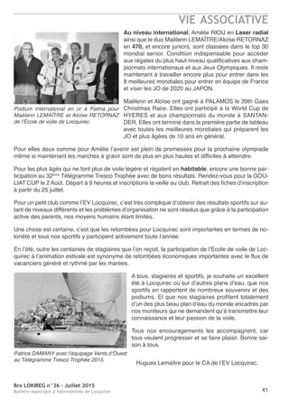 Bro LOKIREG n°36 - Juillet 2015
Bulletin municipal d’informations de Locquirec
VIE ASSOCIATIVE
41
Au niveau international, Amélie RIOU en Laser radial
ainsi que le duo Maëlenn LEMAÎTRE/Aloïse RETORNAZ
en 470, et encore juniors, sont classées dans le top 30
mondial senior. Condition indispensable pour accéder
aux régates du plus haut niveau qualificatives aux cham-
pionnats internationaux et aux Jeux Olympiques. Il reste
maintenant à travailler encore plus pour entrer dans les
8 meilleures mondiales pour entrer en équipe de France
et viser les JO de 2020 au JAPON.
Maëlenn et Aloïse ont gagné à PALAMOS le 39th Gaes
Christmas Race. Elles ont participé à la World Cup de
HYERES et aux championnats du monde à SANTAN-
DER. Elles ont terminé dans la première partie de tableau
avec toutes les meilleures mondiales qui préparent les
JO et plus âgées de 10 ans en général.
Pour elles deux comme pour Amélie l’avenir est plein de promesses pour la prochaine olympiade
même si maintenant les marches à gravir sont de plus en plus hautes et difficiles à atteindre.
Pour les plus âgés qui ne font plus de voile légère et régatent en habitable, encore une bonne par-
ticipation au 32ème
Télégramme Tresco Trophée avec de bons résultats. Rendez-vous pour la GOU-
LIAT CUP le 2 Août. Départ à 9 heures et inscriptions la veille au club. Retrait des fiches d’inscription
à partir du 25 juillet.
Pour un petit club comme l’EV Locquirec, c’est très compliqué d’obtenir des résultats sportifs sur au-
tant de niveaux différents et les problèmes d’organisation ne sont résolus que grâce à la participation
active des parents, nos moyens humains étant limités.
Une chose est certaine, c’est que les retombées pour Locquirec sont importantes en termes de no-
toriété et tous nos sportifs y participent activement toute l’année.
En l’été, outre les centaines de stagiaires que l’on reçoit, la participation de l’Ecole de voile de Loc-
quirec à l’animation estivale est synonyme de retombées économiques importantes avec le flux de
vacanciers généré et rythmé par les marées.
A tous, stagiaires et sportifs, je souhaite un excellent
été à Locquirec où sur d’autres plans d’eau, que nos
sportifs en rapportent de nombreux souvenirs et des
podiums. Et que nos stagiaires profitent totalement
d’un des plus beau plan d’eau du monde encadrés par
nos moniteurs qui ne demandent qu’à transmettre leur
connaissance et leur passion de la voile.
Tous nos encouragements les accompagnent, car
tous veulent progresser et se faire plaisir. Bonne sai-
son à tous.
Hugues Lemaître pour le CA de l’EV Locquirec.
Podium international en or à Palma pour
Maëlenn LEMAÎTRE et Aloïse RETORNAZ
de l’Ecole de voile de Locquirec.
Patrice DAMANY avec l’équipage Vents d’Ouest
au Télégramme Tresco Trophée 2015.
 