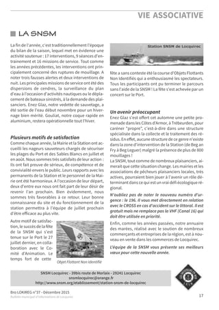 Bro LOKIREG n°37 - Décembre 2015
Bulletin municipal d’informations de Locquirec
VIE ASSOCIATIVE
17
LA SNSM
SNSM Locquirec - 39bis route de Morlaix - 29241 Locquirec
snsmlocquirec@orange.fr
http://www.snsm.org/etablissement/station-snsm-de-locquirec
La fin de l'année, c'est traditionnellement l'époque
du bilan de la saison, lequel met en évidence une
activité soutenue : 17 interventions, 9 séances d'en-
trainement et 16 missions de service. Tout comme
les années précédentes, les interventions ont prin-
cipalement concerné des ruptures de mouillage. A
noter trois fausses alertes et deux interventions de
nuit. Les principales missions de service ont été des
dispersions de cendres, la surveillance du plan
d'eau à l'occasion d'activités nautiques ou le dépla-
cement de bateaux sinistrés, à la demande des plai-
sanciers. Enez Glaz, notre vedette de sauvetage, a
été sortie de l'eau début novembre pour un hiver-
nage bien mérité. Gouliat, notre coque rapide en
aluminium, restera opérationnelle tout l'hiver.
Plusieurs motifs de satisfaction
Comme chaque année, la Mairie et la Station ont ac-
cueilli les nageurs sauveteurs chargés de sécuriser
les plages du Port et des Sables Blancs en juillet et
en août. Nous sommes très satisfaits de leur action :
Ils ont fait preuve de sérieux, de compétence et de
convivialité envers le public. Leurs rapports avec les
permanents de la Station et le personnel de la Mai-
rie ont été harmonieux. A l'occasion de leur départ,
deux d'entre eux nous ont fait part de leur désir de
revenir l'an prochain. Bien évidemment, nous
sommes très favorables à ce retour. Leur bonne
connaissance du site et du fonctionnement de la
station permettra à l'équipe de juillet prochain
d'être eﬀicace au plus vite.
Autre motif de satisfac-
tion, le succès de la fête
de la SNSM qui s'est
tenue sur le Port le 27
juillet dernier, en colla-
boration avec le Co-
mité d'Animation. Le
temps fort de cette
fête a sans conteste été la course d'Objets Flottants
Non Identifiés qui a enthousiasmé les spectateurs.
Tous les participants ont pu terminer le parcours
sans l'aide de la SNSM ! La fête s'est achevée par un
concert sur le Port.
Un avenir préoccupant
Enez Glaz s'est oﬀert cet automne une petite pro-
menade dans les Côtes d'Armor, à Trébeurden, pour
caréner "propre", c'est-à-dire dans une structure
spécialisée dans la collecte et le traitement des ré-
sidus. En eﬀet, aucune structure de ce genre n'existe
dans la zone d'intervention de la Station (de Beg an
Fry à Beg Leguer) malgré la présence de plus de 800
mouillages !
La SNSM, tout comme de nombreux plaisanciers, ai-
merait que cette situation change. Les mairies et les
associations de pêcheurs plaisanciers locales, très
actives, pourraient bien jouer à l'avenir un rôle dé-
terminant dans ce qui est un vrai défi écologique ré-
gional.
N'oubliez pas de noter le nouveau numéro d'ur-
gence : le 196. Il vous met directement en relation
avec le CROSS en cas d'accident sur le littoral. Il est
gratuit mais ne remplace pas la VHF (Canal 16) qui
doit être utilisée en priorité.
Enfin, comme les années passées, notre annuaire
des marées, réalisé avec le soutien de nombreux
commerçants et entreprises de la région, est à nou-
veau en vente dans les commerces de Locquirec.
L'équipe de la SNSM vous présente ses meilleurs
vœux pour cette nouvelle année.
Objet Flottant Non Identifié
 