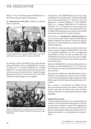 VIE ASSOCIATIVE
Bro LOKIREG n°37 - Décembre 2015
Bulletin municipal d’informations de Locquirec28
RAULT 2ème
et 1ère
féminine, Maïna STEPHAN est 3ème
,
deux beaux podiums devant les garçons.
Le championnat 2015-2016 à débuté en fanfare
pour nos sportifs.
En planche à voile, Nine RAULT est en tète devant
Maïna STEPHAN et Titouan BERGEROUX. Corentin
LE GOFF est 7ème, Corentin PEREIRA 12ème et Maël
PARIS 14ème. Les plus expérimentés mènent la danse
et les nouveaux s’accrochent bien. L’esprit d’équipe
fonctionne à fond. Ils s’entraînent avec Fred JOUR-
DAIN qui les accompagne sur les régates.
En Optimist, Julien BONAFOUS assure le suivi des
compétitions et l’entraînement. Johanna GUILLERM
est à la deuxième place et 1ère féminine, son frère
Mathias 6ème, Juliette CHARLOU 9ème, Nils TOQUER-
PRIOL 12ème
, Morgan FAVERJON 16ème
et Bleuenn
FAUCHET 21ème. En Optimist les écarts d’âge sont
souvent importants parfois 5 ans et quand on est né
en 2008 ça fait beaucoup mais ceux qui s’accrochent
réussissent et passent au niveau supérieur.
C'est-à-dire en championnat départemental ou
nous trouvons cette année Tugdual DURAFOUR et
Nathan CHARLOU en Planche à Voile Bic 293 OD.
Clémence LE JAN-KERVELLEC et Mathurin BERGE-
ROUX en Optimist.
Bon début de saison pour leur première année à ce
niveau puisque Tugdual DURAFOUR fait deux fois
3éme et Nathan CHARLOU 13 et 15ème aux régates de
FOUESNANT et Brest. Ils sont entraînés par Fred
JOURDAIN et les parents assurent le suivi en régate
en attendant que l’on trouve une solution plus poin-
tue sportivement.
Mathurin BERGEROUX est 4ème à Douarnenez et
Clémence LE JAN-KERVELLEC 8ème et 1ère féminine.
Ils s’entraînent au sein de Voile Baie de Morlaix avec
Bernard PUIL.
Bien que peu nombreuse, cette génération est pro-
metteuse. Ils profitent au mieux de notre encadre-
ment et des possibilités de stages départementaux
oﬀertes par le Comité départemental de Voile du Fi-
nistère.
Nos « anciens » ont participé au TRESCO annuel
avec des réussites diverses et variées. Certains ont
rejoins Voile Baie de Morlaix pour des entraîne-
ments en flotte mis en place cette année par le pôle
habitable.
Organisation du club.
L’Ecole de Voile de Locquirec est une association qui
emploi 4,3 ETP (équivalent temps plein) à l’année.
Je vous laisse imaginer l’impact de l’engagement
des bénévoles sur leur vie et leur temps libre que de
gérer une activité avec l’équivalent de plus de 4 em-
ployés permanents. Les entrepreneurs compren-
dront.
Titouan BERGEROUX, Tugdual DURAFFOUR, Fred JOUR-
DAIN (entraîneur), Nine RAULT et Maïna STEPHAN.
Mathurin BERGEROUX, Lou RAULT, Corentin DUFLOS, Ma-
thias GUILLERM et Morgan FAVERJON encadrés par Julien
BONAFOUS
 