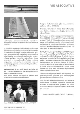 Bro LOKIREG n°37 - Décembre 2015
Bulletin municipal d’informations de Locquirec
VIE ASSOCIATIVE
29
Le travail des bénévoles est important, car il permet
d’éviter de nombreux frais tout en préservant les in-
vestissements. Ce travail invisible et ingrat est rare-
ment reconnu et avec les évolutions administratives
actuelles c’est un véritable investissement person-
nel pour quelques uns qui se reconnaîtront et que
je remercie au nom de tous. On n’est pas bénévole
uniquement par intérêt personnel mais aussi par
passion ce qui permet de maintenir l’équilibre finan-
cier de l’association.
Marco BOIZARD ne sera pas là pour la prochaine sai-
son. La retraite a sonné pour une des figures du port
après 25 années à Locquirec.
Nous avions anticipé son départ en prenant Marc
BAMPTON en formation en alternance.
A ce jour, c’est une réussite grâce à la participation
de Marco et Fred JOURDAIN.
Fred sera à la manœuvre dès cet été avec Marc, nou-
veau diplômé mais expérimenté, pour former un bi-
nôme eﬀicace.
Marco, avec le concours de personnalités comme
Pierrot LE COQ et Gérard BODOU a organisé et dé-
veloppé l’Ecole de Voile de Locquirec. Je ne referais
pas sa carrière ici son humilité m’en empêche mais
sachez que de nombreux champions lui doivent
quelque chose à un moment ou un autre de leur car-
rière et sur de nombreux supports.
De l’Optimist, aux grands 60 pieds IMOCA en pas-
sant par le Laser, l’Europe le 420 ou le 470. Marco
restera un formidable détecteur de talents et un or-
ganisateur hors pair. Nul doute qu’il a transmis tout
ça à ces successeurs. Maintenant il va profiter de son
bateau et ceux qui passeront du coté de Térénez
pourront peut être le saluer. Ils le reconnaitront car
je pense qu’il aura sa casquette à poste. Bonne
route Marco et de notre part à tous et profite bien
de ton nouveau temps libre.
Je souhaite des progrès à tous nos stagiaires, des
podiums pour nos sportifs et qu’ils nous rejoignent
prochainement comme moniteurs.
Tous nos encouragements et tous nos vœux de
bonne année 2016 à tous, coureurs et parents, per-
manents et bénévoles ainsi qu’à tous nos fidèles
supporters de Locquirec à l’autre bout du monde,
car il y en a !
Hugues Lemaître pour le CA de l’EV Locquirec.
Les habitables à l’entraînement à Roscoﬀ… encore du tra-
vail avant de rattraper les Optimists de l’Ecole de Voile de
Locquirec !
Marco BOIZARD, Marc BAMPTON et Frédéric JOURDAIN
 
