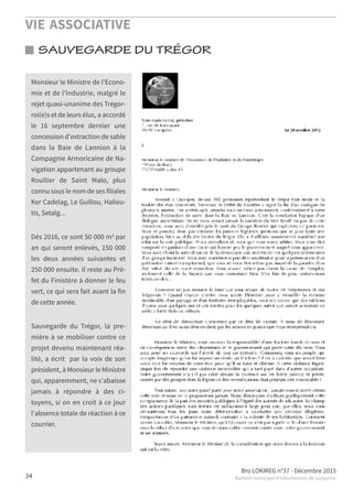 VIE ASSOCIATIVE
Bro LOKIREG n°37 - Décembre 2015
Bulletin municipal d’informations de Locquirec34
Monsieur le Ministre de l'Econo-
mie et de l'Industrie, malgré le
rejet quasi-unanime des Trégor-
roi(e)s et de leurs élus, a accordé
le 16 septembre dernier une
concession d'extraction de sable
dans la Baie de Lannion à la
Compagnie Armoricaine de Na-
vigation appartenant au groupe
Roullier de Saint Malo, plus
connu sous le nom de ses filiales
Ker Cadelag, Le Guillou, Halieu-
tis, Setalg...
Dès 2016, ce sont 50 000 m3 par
an qui seront enlevés, 150 000
les deux années suivantes et
250 000 ensuite. Il reste au Pré-
fet du Finistère à donner le feu
vert, ce qui sera fait avant la fin
de cette année.
Sauvegarde du Trégor, la pre-
mière à se mobiliser contre ce
projet devenu maintenant réa-
lité, a écrit par la voix de son
président, à Monsieur le Ministre
qui, apparemment, ne s'abaisse
jamais à répondre à des ci-
toyens, si on en croit à ce jour
l'absence totale de réaction à ce
courrier.
SAUVEGARDE DU TRÉGOR
 