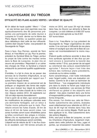 Bro LOKIREG n°33 - Décembre 2013
Bulletin municipal d'informations de Locquirec 21
VIE ASSOCIATIVE
Comme chaque année, après l'assemblée générale, le premier Conseil d'Admi-
nistration a donné lieu à l'élection d'un nouveau bureau et l’arrivée de nou-
veaux élus au conseil d’administration : H SOUETRE, A MADEC, F HAMEURY,
S LAGATHU et P JEZEQUEL.
Dorénavant le bureau est composé de :
- PRESIDENT : JEAN NICOL
- VICE PRESIDENT : MICHEL LE GROS
- SECRETAIRE : ANNIE MADEC
- SECRETAIRE ADJOINTE : FRANCOISE HAMEURY
- TRESORIERE : BEATRICE LE RU
- TRESORIERE ADJOINTE : MARTINE TANGUY
Il est à noter le départ de YVON ALES après 8 ans à la vice-
présidence et de CATHERINE ALES secrétaire depuis 2008.
Au niveau des festivités l’année écoulée aura été riche en festivités de toute sorte :
- Au mois de février s’est tenue la première soirée " chandeleur ". Cette soirée est reconduite le
1er février 2014 et sera une soirée dansante.
- Le 31 mars, la traditionnelle chasse à l’œuf au Fond de La Baie. Reconduite le 21 avril 2014
- Le 5 mai s’est tenue une manche du championnat de France de voitures à pédales. Une fête
novatrice qui a connu un vif succès. Un nouveau thème de festivité est recherché pour 2014.
- Le 22 juin, le traditionnel feu de la St JEAN a comme tous les ans ouvert la saison estivale. Ani-
mée par les " GUESS INN " et " SOLON ‘NAT ". A cette occasion le comité a innové par un " trem-
plin " jeunes qui a vu la victoire du groupe " PRYME "
- La soirée du 13 juillet fut magnifique. Le feu d’artifice offert par la municipalité fut de toute
beauté. Chants de marins et bal populaire étaient à l’ordre du jour.
- Le 3 août, le comité d’animation a animé la soirée de la fête SNSM. Chants de marins et
musique populaire ont animé ce partenariat durable.
- Le 17 août, le grand concert de l’été, animé par les RAGGALENDO, fut la cerise sur le gâteau
des animations du Comité d’Animation, aidée dans sa tâche par les associations de Locquirec.
- Le 31 octobre les enfants ont fêté HALLOWEEN. Le succès de cette fête fut total.
- Le 3 novembre, autour de l’église, s’est tenu le premier salon des pépiniéristes organisé par le
comité. Quelque peu gâché par le mauvais temps ce salon sera reconduit en 2014.
- Le marché de Noël s’est tenu les 7 et 8 décembre sur le port. Cette année les métiers de
bouche étaient à l’honneur : chocolat, foie gras, saumon fumé, épicerie fine espagnole, cham-
pagne... Pour la première fois les enfants ont pris le petit train qui a cheminé dans les rues de
LOCQUIREC.
- Le 24 décembre a eu lieu la troisième édition du " TOUTLOKINAGE ", réservée aux adeptes
des baignades hivernales. Animée par la fanfare de l’amicale laïque de PLESTIN.
- Tout au long de l’année les randonnées de TOUTLOKI’MARCHE ont permis aux marcheurs de
découvrir les plus beaux sites de LOCQUIREC et de ses alentours.
Encore une fois merci à tous les bénévoles (de toutes associations) qui ne comptent pas leurs
heures pour préparer ces festivités et merci à la municipalité pour son aide financière, matérielle
et technique.
Bonne année 2014 à tous les lecteurs du BRO LOKIREG.
Toutes les animations 2014 seront listées prochainement dans " LES RENDEZ VOUS DE LOCQUIREC
2014 " fascicule tiré à 6000 exemplaires et sur le nouveau site internet du Comité d’animation : http://lokia-
nim.wordpress.com/
LE COMITÉ D'ANIMATION
 