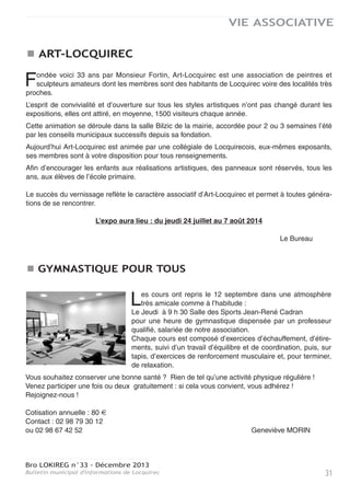 Bro LOKIREG n°33 - Décembre 2013
Bulletin municipal d'informations de Locquirec30
VIE ASSOCIATIVE
AMICALE LAÏQUE
L’Amicale Laïque est une association de bénévoles, parents ou non, dont les différentes actions
permettent de récolter chaque année, des fonds pour les enfants de l’école.
Une section sport, permet à chacun, petits et grands, de pratiquer une activité sportive à un tarif
raisonnable et de se rencontrer dans une ambiance conviviale et chaleureuse.
Pour les 3/6 ans le lundi de 16h45 à 17h45
Pour les 6/12 ans le mercredi de 10h30 à 11h30
Pour les adultes le mercredi de 20h40 à 21h40
Les cours ont lieu à la salle Jeannot CADRAN derrière l’école. Les inscriptions sont toujours pos-
sibles.
Une section bricolage vous accueille les 1er et 3ème mercredis du mois pour des activités variées
et de bons moments de partage de savoir-faire et de discussions. (à partir de 20h45, au local
Ados).
Tout au long de l’année, différentes manifestations vous sont proposées :
* En novembre : un repas Coquilles pour lequel nous remercions toutes les personnes qui par leur
présence en salle ou lors de la vente à emporter, ont contribué à la réussite de ce repas, qui nous
permet de financer une grande partie des sorties scolaires des enfants de toutes les classes.
Un grand merci aux bénévoles, peu nombreux mais motivés, qui ont permis la réalisation d’un
événement qui demande beaucoup de temps de préparation et beaucoup d’énergie. Merci égale-
ment aux différents commerçants que ce soit pour le prêt de matériel, l’aide à la réalisation et à la
cuisson, ou la vente des tickets... Ainsi qu’à la municipalité pour le prêt de la salle.
* Une vente de sapins de Noël et de calendriers avec tous les enfants de l’école est également
organisée. D’autres actions viendront ponctuer cette année scolaire (bbpuces, vente de chocolats
de pâques, vente de crêpes ….)
* Pour rappel nous collectons, dans un container sous abri dans la cour de l’école, les journaux,
qui sont ensuite collectés par une association pour recyclage. Une action écologique qui nous
permet d’obtenir en contrepartie des fonds.
Nous vous espérons toujours plus nombreux, parents d’élèves ou non, à participer à ces diffé-
rentes actions et par avance, nous vous en remercions.
* Pour finir l’année scolaire, nous vous proposerons un repas moules frites en juin.
Nous prévoyons d’organiser une tombola et nous recherchons des personnes souhaitant s’investir
dans l’organisation et la recherche de lots.
Les personnes souhaitant nous laisser leur adresse mail afin d’être informées des différentes
actions de l’amicale laïque peuvent nous la faire parvenir soit par l’un des élèves, soit en nous la
déposant dans la boite aux lettres de l’amicale située dans le couloir de la Garderie.
Pour rappel, l’amicale laïque a besoin de bénévoles, sans bénévoles notre action ne pourra conti-
nuer… Il est important que chacun participe dans la mesure de ses possibilités aux différentes
actions. Plus nous récolterons d’argent, plus nous pourrons financer les projets de l’école...
MERCI.
 