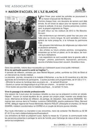 Bro LOKIREG n°33 - Décembre 2013
Bulletin municipal d'informations de Locquirec 31
VIE ASSOCIATIVE
ART-LOCQUIREC
Fondée voici 33 ans par Monsieur Fortin, Art-Locquirec est une association de peintres et
sculpteurs amateurs dont les membres sont des habitants de Locquirec voire des localités très
proches.
L’esprit de convivialité et d’ouverture sur tous les styles artistiques n’ont pas changé durant les
expositions, elles ont attiré, en moyenne, 1500 visiteurs chaque année.
Cette animation se déroule dans la salle Bilzic de la mairie, accordée pour 2 ou 3 semaines l’été
par les conseils municipaux successifs depuis sa fondation.
Aujourd’hui Art-Locquirec est animée par une collégiale de Locquirecois, eux-mêmes exposants,
ses membres sont à votre disposition pour tous renseignements.
Afin d’encourager les enfants aux réalisations artistiques, des panneaux sont réservés, tous les
ans, aux élèves de l’école primaire.
Le succès du vernissage reflète le caractère associatif d’Art-Locquirec et permet à toutes généra-
tions de se rencontrer.
L’expo aura lieu : du jeudi 24 juillet au 7 août 2014
Le Bureau
Les cours ont repris le 12 septembre dans une atmosphère
très amicale comme à l’habitude :
Le Jeudi à 9 h 30 Salle des Sports Jean-René Cadran
pour une heure de gymnastique dispensée par un professeur
qualifié, salariée de notre association.
Chaque cours est composé d’exercices d’échauffement, d’étire-
ments, suivi d’un travail d’équilibre et de coordination, puis, sur
tapis, d’exercices de renforcement musculaire et, pour terminer,
de relaxation.
Vous souhaitez conserver une bonne santé ? Rien de tel qu’une activité physique régulière !
Venez participer une fois ou deux gratuitement : si cela vous convient, vous adhérez !
Rejoignez-nous !
Cotisation annuelle : 80 €
Contact : 02 98 79 30 12
ou 02 98 67 42 52 Geneviève MORIN
GYMNASTIQUE POUR TOUS
 