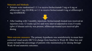 Materials and Methods:
• Patients were randomized 1:1:1 to receive brolucizumab 3 mg or 6 mg or
aflibercept 2 mg (HAWK) or...