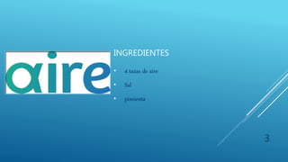 INGREDIENTES
• 4 tazas de aire
• Sal
• pimienta
3
 