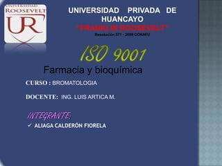 UNIVERSIDAD PRIVADA DE
HUANCAYO
“FRANKLIN ROOSEVELT”
Resolución 571 – 2009 CONAFU
Farmacia y bioquímica
CURSO : BROMATOLOGIA
DOCENTE: ING. LUIS ARTICA M.
 ALIAGA CALDERÓN FIORELA
 