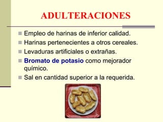 ADULTERACIONES
 Empleo de harinas de inferior calidad.
 Harinas pertenecientes a otros cereales.
 Levaduras artificiales o extrañas.
 Bromato de potasio como mejorador
químico.
 Sal en cantidad superior a la requerida.
 