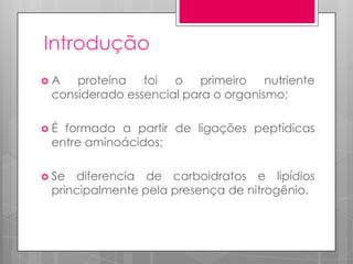 Introdução
A

proteína foi o primeiro nutriente
considerado essencial para o organismo;

É

formada a partir de ligações peptídicas
entre aminoácidos;

 Se

diferencia de carboidratos e lipídios
principalmente pela presença de nitrogênio.

 