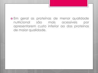  Em

geral as proteínas de menor qualidade
nutricional
são
mais
acessíveis
por
apresentarem custo inferior ao das proteínas
de maior qualidade.

 
