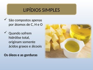  São compostos apenas
por átomos de C, H e O
 Quando sofrem
hidrólise total,
originam somente
ácidos graxos e álcoois
Os óleos e as gorduras
LIPÍDIOS SIMPLES
 
