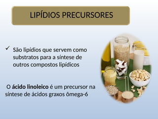  São lipídios que servem como
substratos para a síntese de
outros compostos lipídicos
O ácido linoleico é um precursor na
síntese de ácidos graxos ômega-6
LIPÍDIOS PRECURSORES
 