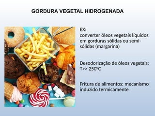 GORDURA VEGETAL HIDROGENADA
EX:
converter óleos vegetais líquidos
em gorduras sólidas ou semi-
sólidas (margarina)
Desodorização de óleos vegetais:
T>> 250°C
Fritura de alimentos: mecanismo
induzido termicamente
 